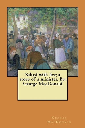 Salted with fire; a story of a minister. By: George MacDonald by George MacDonald 9781546366805