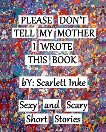 Please Don't Tell My Mother I Wrote This Book: Sexy and Scary Short Stories by Scarlett Inke 9781547105625