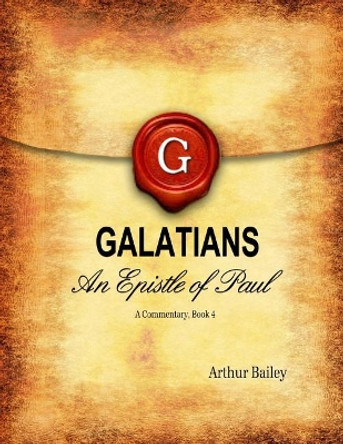 Galatians: An Epistle of Paul - A Commentary, Book 4 by Arthur Bailey 9781533061096