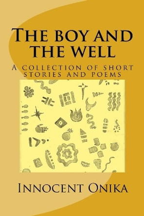 The boy and the well: A collection of short stories and poems by Innocent Onika 9781546434702