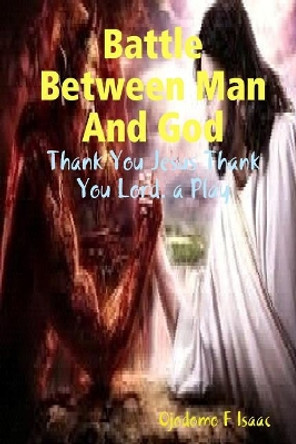 Battle Between Man And God: Thank You Jesus Thank You Lord. a play by Freedom O Isaac 9781546552802