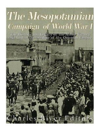 The Mesopotamian Campaign of World War I: The History and Legacy of the Allied Victory that Led to the Breakup of the Ottoman Empire by Charles River Editors 9781546558736