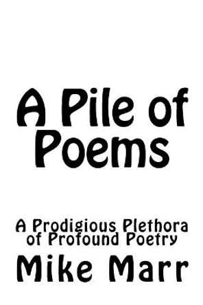 A Pile of Poems: A Prodigious Plethora of Profound Poetry by Mike a Marr Sr 9781546601074