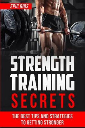 Strength Training: The Best Tips and Strategies to Getting Stronger by Epic Rios 9781547040483