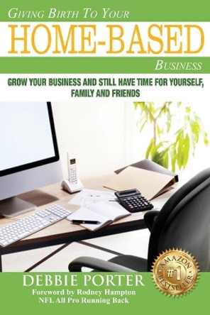 Giving Birth To Your Home-Based Business: Grow your Business and stil have time for yourself, family and friends by Debbie Porter 9781548021030