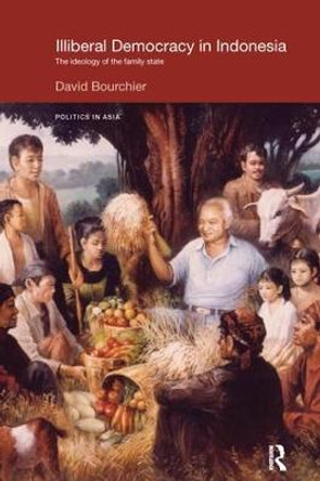 Illiberal Democracy in Indonesia: The Ideology of the Family State by David Bourchier