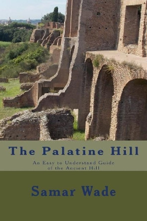 The Palatine Hill: An Easy to Understand Guide of the Ancient Hill by Samar Wade 9781548097530