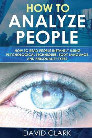 How to Analyze People: How to Read People Instantly Using Psychological Techniques, Body Language, and Personality Types by David Clark 9781548107758