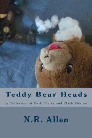 Teddy Bear Heads: A Collection of Dark Poetry and Flash Fiction by N R Allen 9781548204280