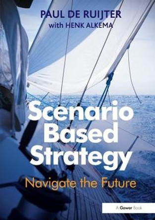 Scenario Based Strategy: Navigate the Future by Paul de Ruijter