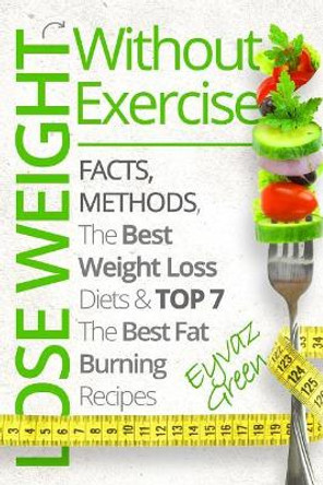 Lose Weight Without Exercise: Facts, Methods, The Best Weight Loss Diets & Top The Best 7 Fat Burning Recipes by Eyvaz Green 9781548349530