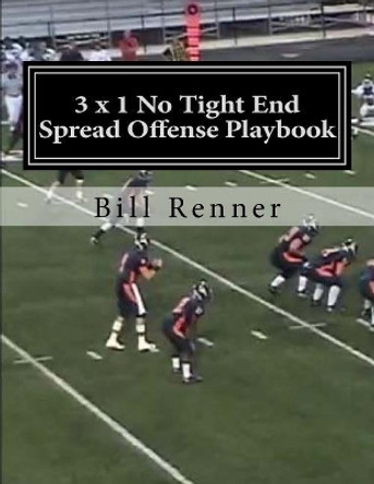 3 X 1 No Tight End Spread Offense Playbook by Bill Renner 9781548551650