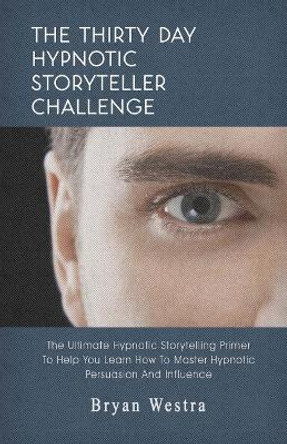 The Thirty Day Hypnotic Storyteller Challenge: The Ultimate Hypnotic Storytelling Primer to Help You Learn How to Master Hypnotic Persuasion and Influence by Bryan Westra 9781548790226