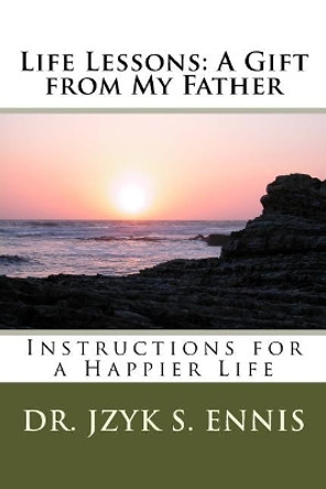 Life Lessons: A Gift from My Father: Instructions for a Happier Life by Jzyk S Ennis Ph D 9781548351694
