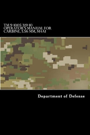 TM 9-1005-319-10 Operator's Manual for Carbine, 5.56 MM, M4a1: (1998) Rifle, 5.56mm, M16a2 W/E, M16a3, M16a4, Carbine, 5.56mm, M4 W/E M4a1 by Department of Defense 9781548394417