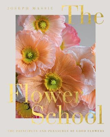 The Flower School: The Principles and Pleasures of Good Flowers by Joseph Massie