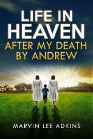 Life in Heaven After My Death by Andrew: Help Dealing with Grief, Loss, and Death of a Love One by Marvin Lee Adkins 9781548857639