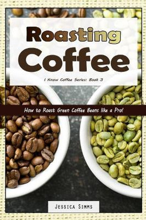 Roasting Coffee: How to Roast Green Coffee Beans like a Pro by Jessica Simms 9781549686047