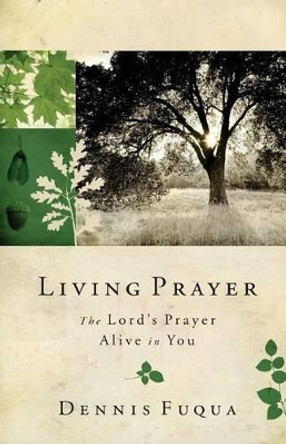 Living Prayer: The Lord's Prayer Alive in You by Dennis Fuqua 9781533468840