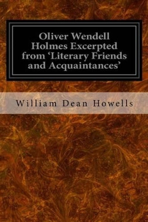 Oliver Wendell Holmes Excerpted from 'Literary Friends and Acquaintances' by William Dean Howells 9781533340313