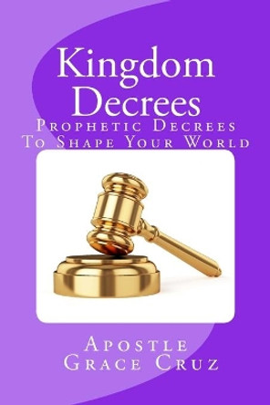 Kingdom Decrees: Prophetic Decrees To Shape Your World by Grace Cruz 9781546774853