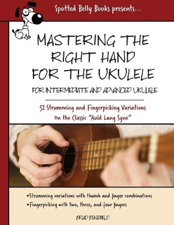 Mastering the Right Hand for the Ukulele: 52 Right Hand Strumming and Picking Variations on the Holiday Classic Auld Lang Syne by Brad Benefield 9781545113387