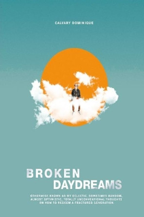 Broken Daydreams: Otherwise Known as My Eclectic, Sometimes Random, Almost Optimistic, Unconventional Thoughts on How to Redeem a Fractured Generation by Calvary Dominique 9781546842507