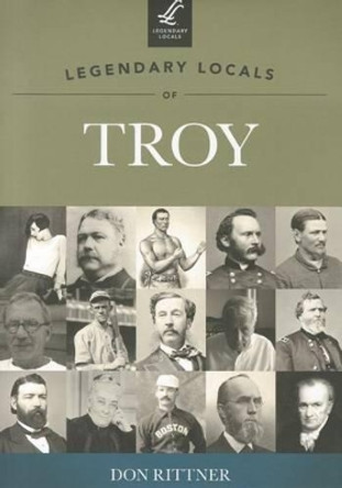 Legendary Locals of Troy New York by Don Rittner 9781467100076