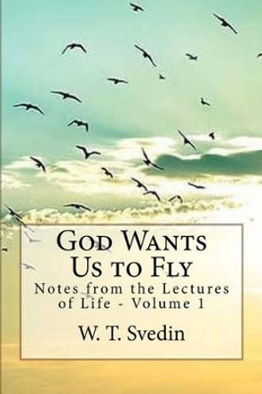 God Wants Us to Fly: Notes From the Lectures of Life by W T Svedin 9781540547590