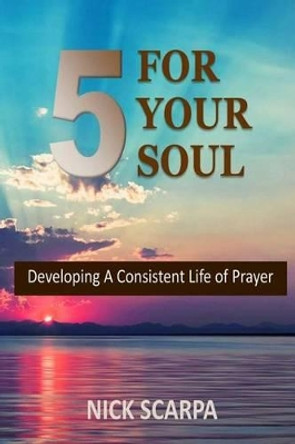 Five for Your Soul: Developing A Consistent Life of Prayer by Nick Scarpa 9781541058262