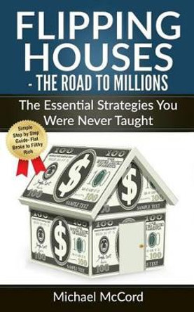 Flipping Houses: The Road to Millions: The Essential Strategies You Were Never Taught by Michael McCord 9781540660848