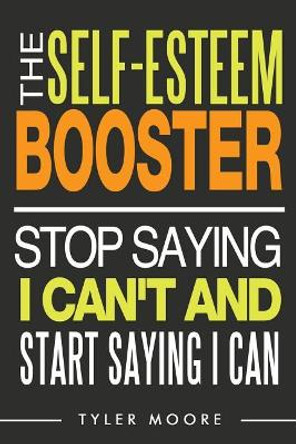 The Self-Esteem Booster: Stop Saying I Can't and Start Saying I Can by Tyler Moore 9781540556707