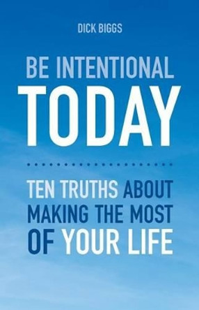Be Intentional Today: Ten Truths about Making the Most of Your Life by Dick Biggs 9781540557780