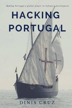 Hacking Portugal: Making Portugal a Global Player in Software Development by Dinis Cruz 9781540743633