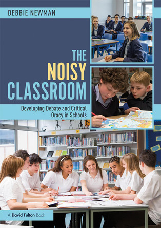 The Noisy Classroom: Developing Debate and Critical Oracy in Schools Debbie Newman 9781138496927