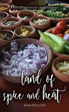 Land of Spice and Heat, a Fulbright Scholar's Sri Lankan Adventure by Phd Denae D'Arcy 9781541129566