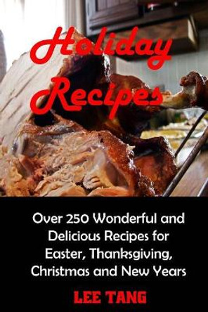 Holiday Recipes: Over 250 Wonderful and Delicious Recipes for Easter, Thanksgiving, Christmas and New Years by Lee Tang 9781548423926