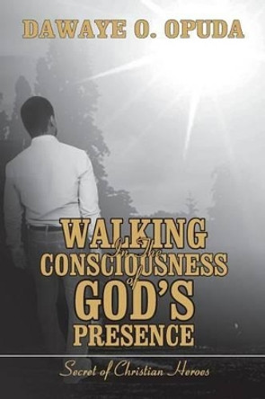 Walking In The Consciousness Of God's Presence: Secret Of Christian Heroes by Dawaye O Opuda 9781533515889