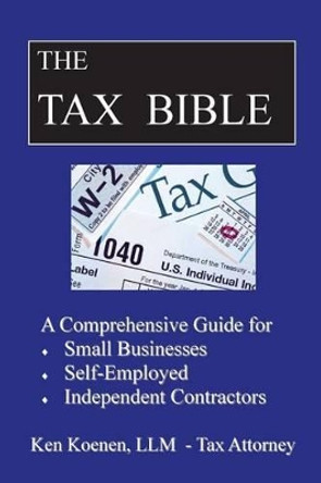 The Tax Bible: A Comprehensive Guide for Small Businesses, Self Employed and Independent Contractors by Ken Koenen LLM 9781541326743