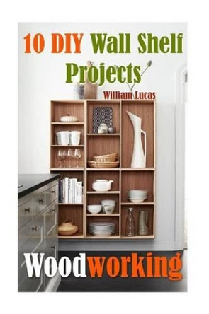 Woodworking: 10 DIY Wall Shelf Projects by William Lucas 9781542300056