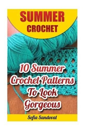 Summer Crochet: 10 Summer Crochet Patterns to Look Gorgeous by Sofia Sandoval 9781542335577