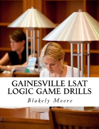 Gainesville LSAT Logic Game Drills: Over 100 Logic Games to Prepare You for the LSAT by Blakely Moore 9781542365932