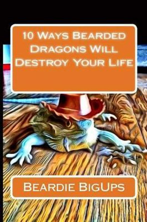 10 Ways Bearded Dragons Will Destroy Your Life by Beardie Bigups 9781542398930