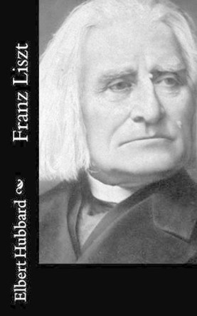 Franz Liszt by Elbert Hubbard 9781518668067