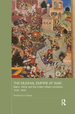 The Mughal Empire at War: Babur, Akbar and the Indian Military Revolution, 1500-1605 by Andrew de la Garza