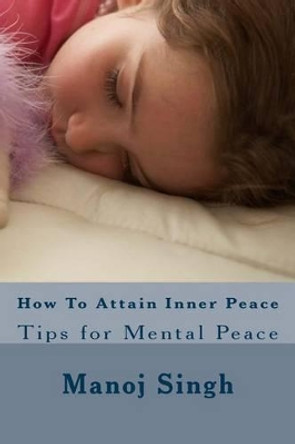 How to Attain Inner Peace: Tips for Mental Peace by MR Manoj Kumar Singh 9781537508986