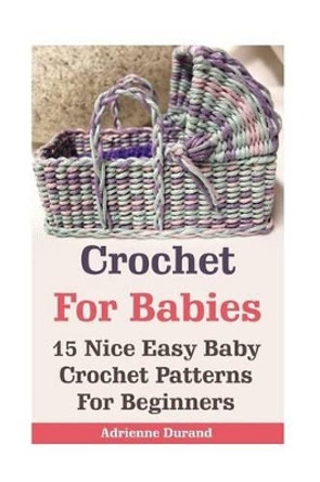 Crochet For Babies: 15 Nice Easy Baby Crochet Patterns For Beginners: (Do It Yourself) by Adrienne Durand 9781542641357