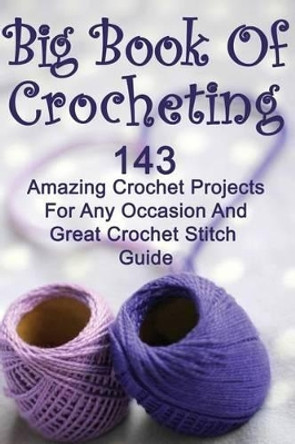 Big Book Of Crocheting: 143 Amazing Crochet Projects For Any Occasion And Great Crochet Stitch Guide: (Crochet Accessories, Crochet Patterns, Crochet Books, Easy Crocheting) by Julianne Link 9781542733779