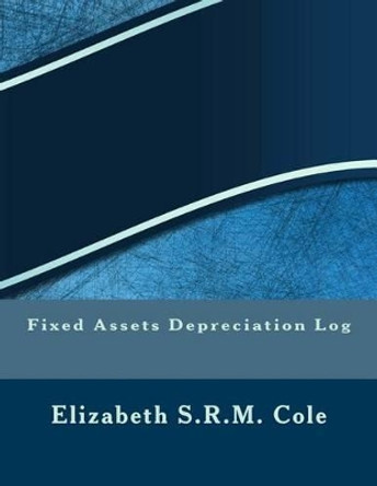 Fixed Assets Depreciation Log by Elizabeth S R M Cole 9781542748926