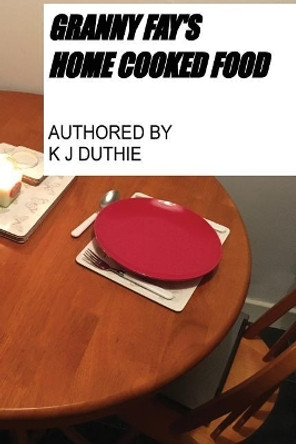Granny Fay's Home Cooked Food: Recipes by K J Duthie 9781542708517